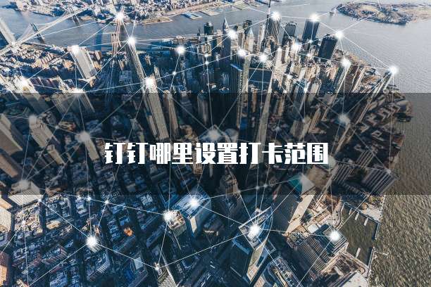钉钉哪里设置打卡范围