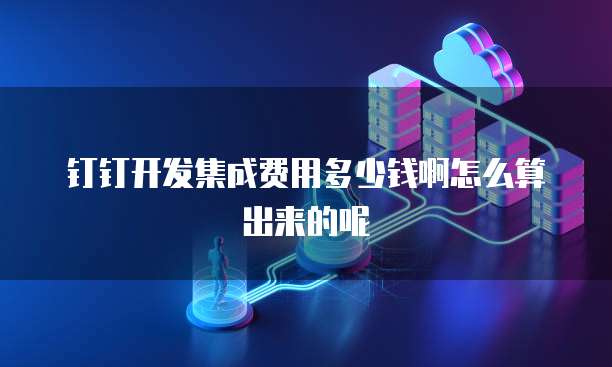钉钉开发集成费用多少钱啊怎么算出来的呢