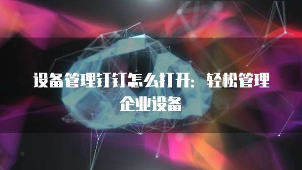 设备管理钉钉怎么打开：轻松管理企业设备