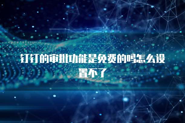 钉钉的审批功能是免费的吗怎么设置不了