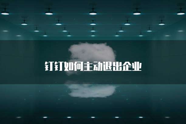 钉钉如何主动退出企业