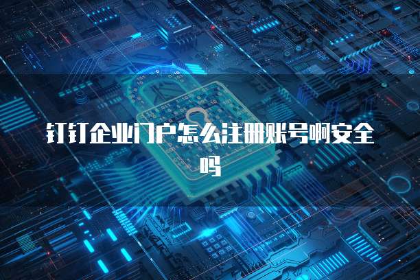钉钉企业门户怎么注册账号啊安全吗