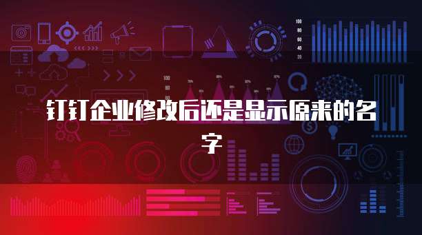 钉钉企业修改后还是显示原来的名字
