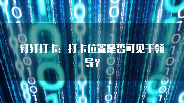 钉钉打卡：打卡位置是否可见于领导？