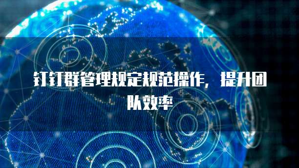 钉钉群管理规定规范操作，提升团队效率