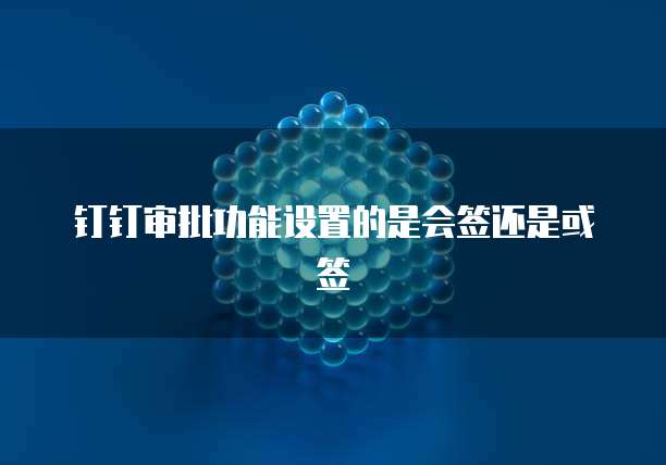 钉钉审批功能设置的是会签还是或签
