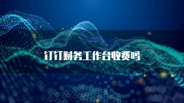 钉钉财务工作台收费吗