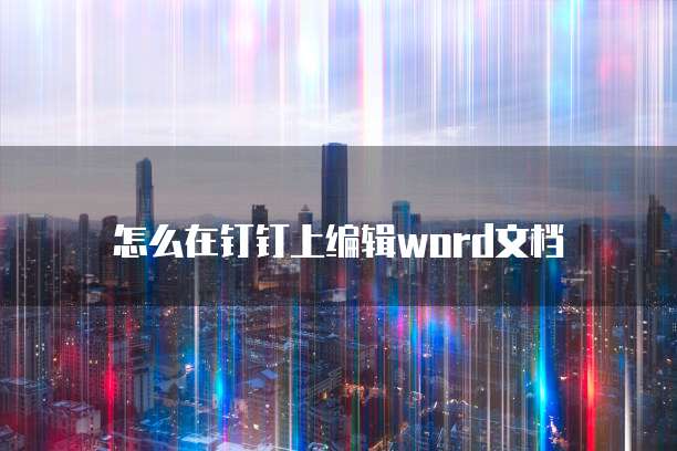 怎么在钉钉上编辑word文档