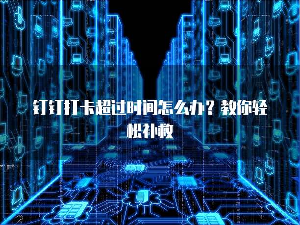 钉钉打卡超过时间怎么办？教你轻松补救
