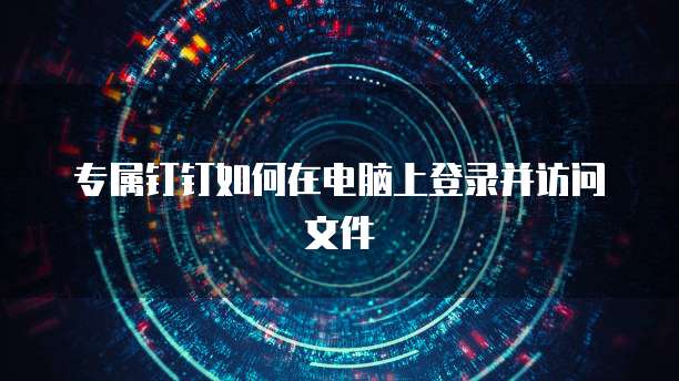 专属钉钉如何在电脑上登录并访问文件
