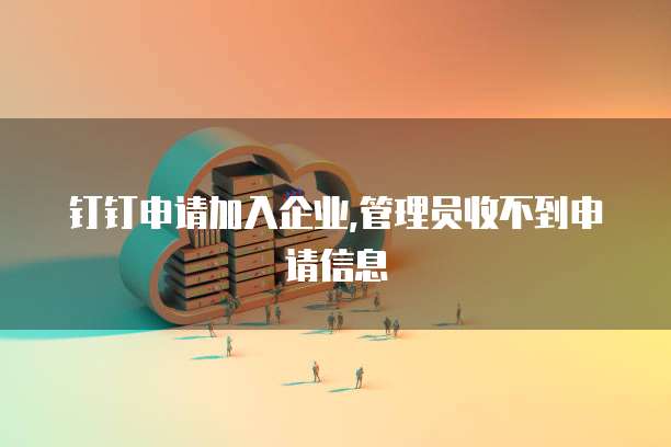 钉钉申请加入企业,管理员收不到申请信息