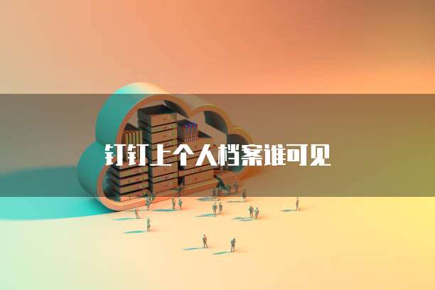 钉钉上个人档案谁可见