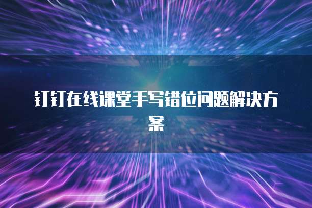 钉钉在线课堂手写错位问题解决方案