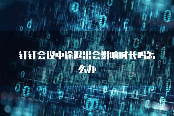 钉钉会议中途退出会影响时长吗怎么办