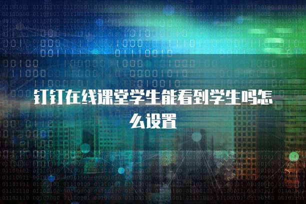 钉钉在线课堂学生能看到学生吗怎么设置