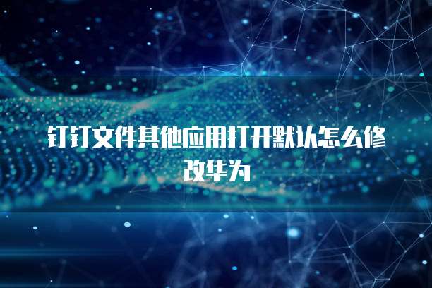 钉钉文件其他应用打开默认怎么修改华为