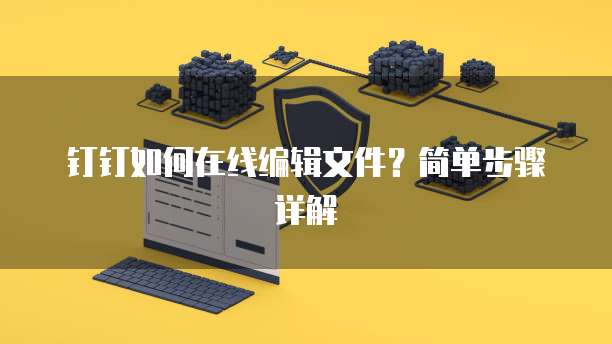 钉钉如何在线编辑文件？简单步骤详解