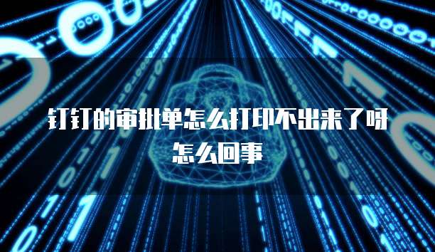 钉钉的审批单怎么打印不出来了呀怎么回事