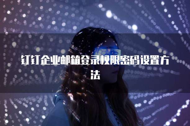 钉钉企业邮箱登录权限密码设置方法