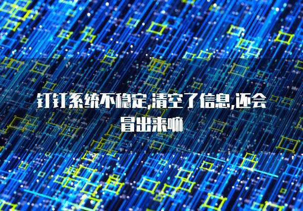 钉钉系统不稳定,清空了信息,还会冒出来嘛