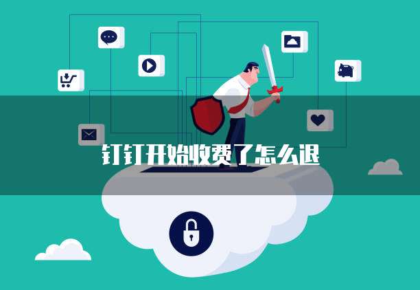 钉钉开始收费了怎么退