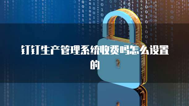钉钉生产管理系统收费吗怎么设置的