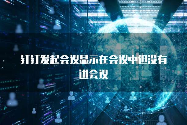 钉钉发起会议显示在会议中但没有进会议