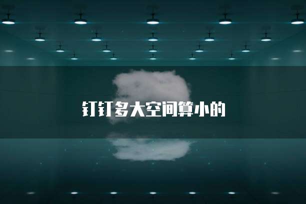钉钉多大空间算小的