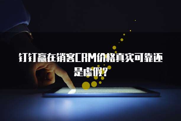 钉钉赢在销客CRM价格真实可靠还是虚假？