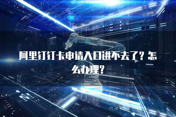 阿里钉钉卡申请入口进不去了？怎么办理？