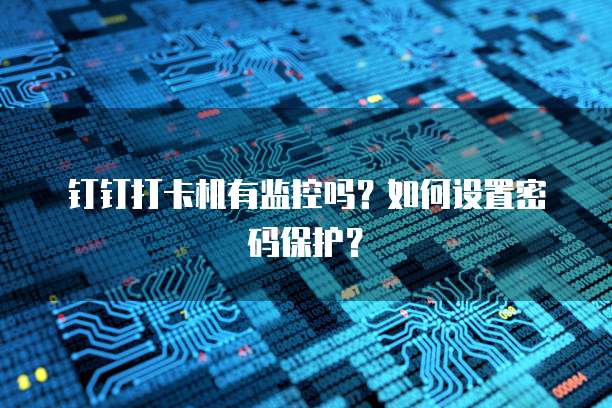 钉钉打卡机有监控吗？如何设置密码保护？
