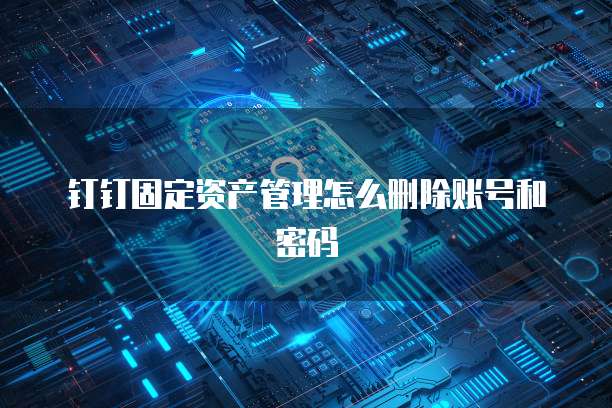 钉钉固定资产管理怎么删除账号和密码