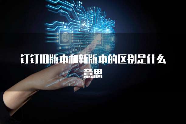 钉钉旧版本和新版本的区别是什么意思