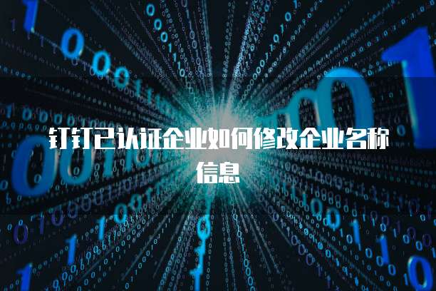 钉钉已认证企业如何修改企业名称信息