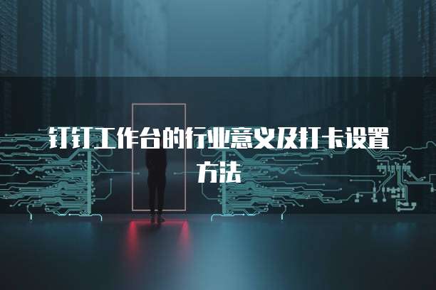钉钉工作台的行业意义及打卡设置方法