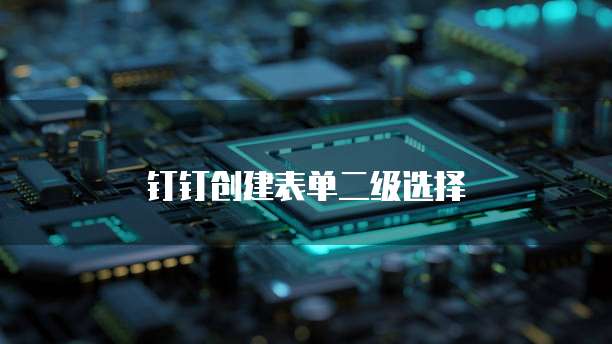 钉钉创建表单二级选择