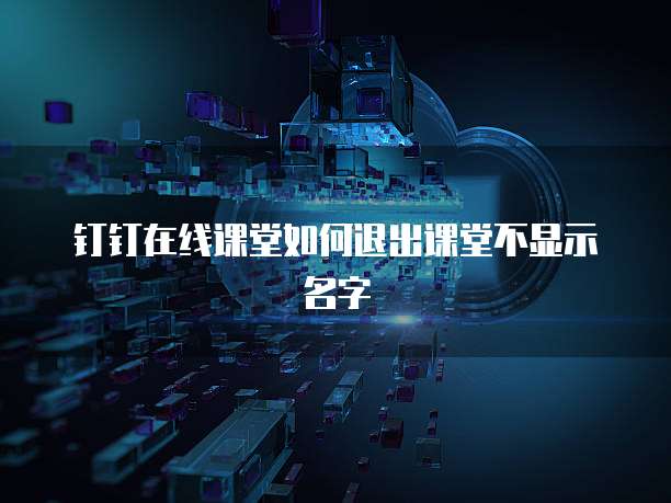 钉钉在线课堂如何退出课堂不显示名字