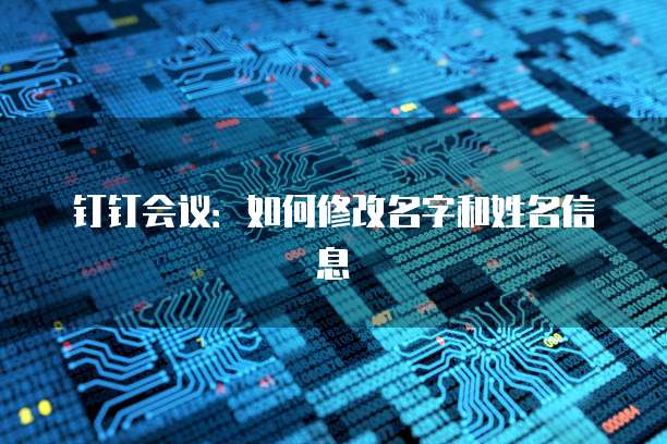 钉钉会议：如何修改名字和姓名信息