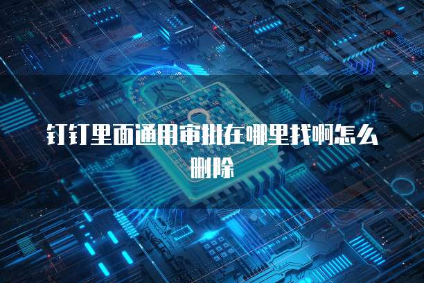 钉钉里面通用审批在哪里找啊怎么删除