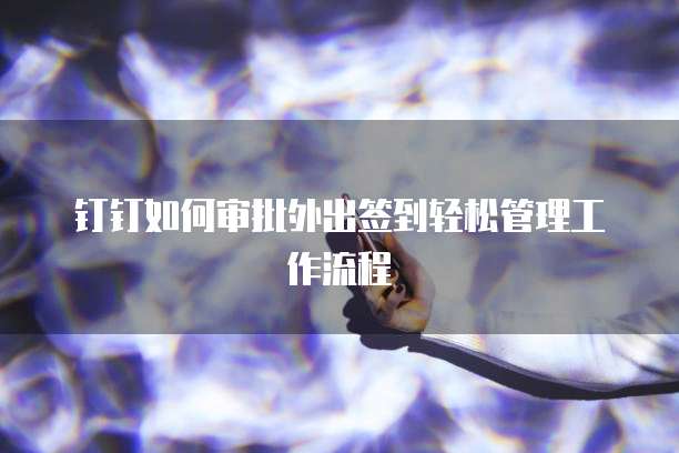 钉钉如何审批外出签到轻松管理工作流程