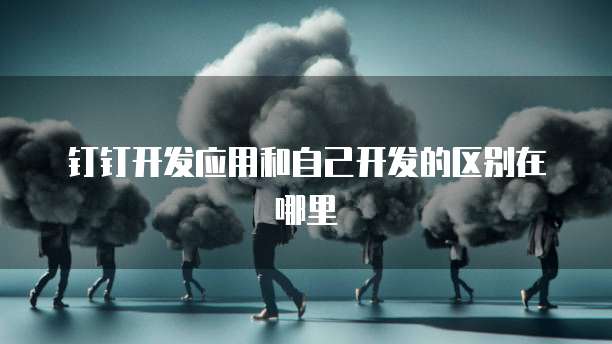 钉钉开发应用和自己开发的区别在哪里