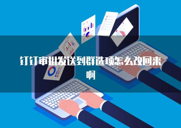 钉钉审批发送到群选项怎么改回来啊