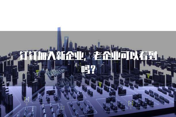钉钉加入新企业，老企业可以看到吗？