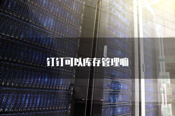 钉钉可以库存管理嘛
