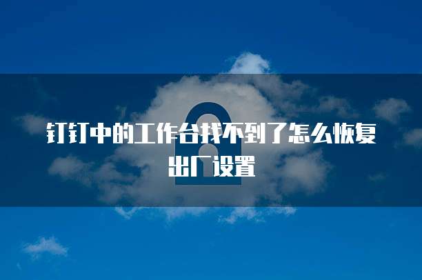 钉钉中的工作台找不到了怎么恢复出厂设置