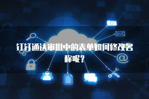 钉钉通达审批中的表单如何修改名称呢？