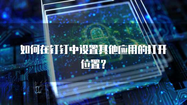 如何在钉钉中设置其他应用的打开位置？