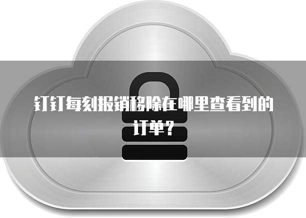 钉钉每刻报销移除在哪里查看到的订单？
