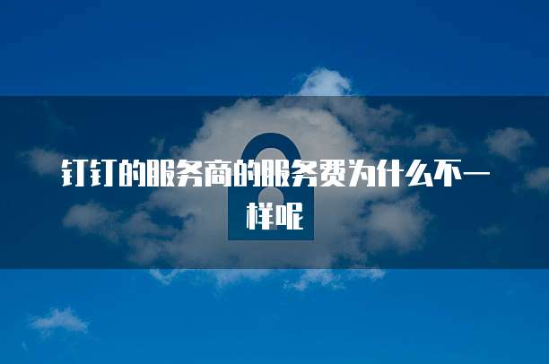 钉钉的服务商的服务费为什么不一样呢