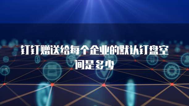 钉钉赠送给每个企业的默认钉盘空间是多少
